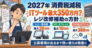 2027年消費税減税に伴うレジ・POS対応支援の概要。ITツール最大350万円、PC・タブレット最大10万円、レジ・券売機最大20万円